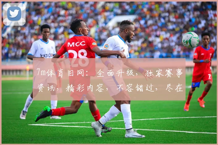 7m体育旧网：全面升级，独家赛事资讯，精彩内容，不容错过，尽在7m体育新体验