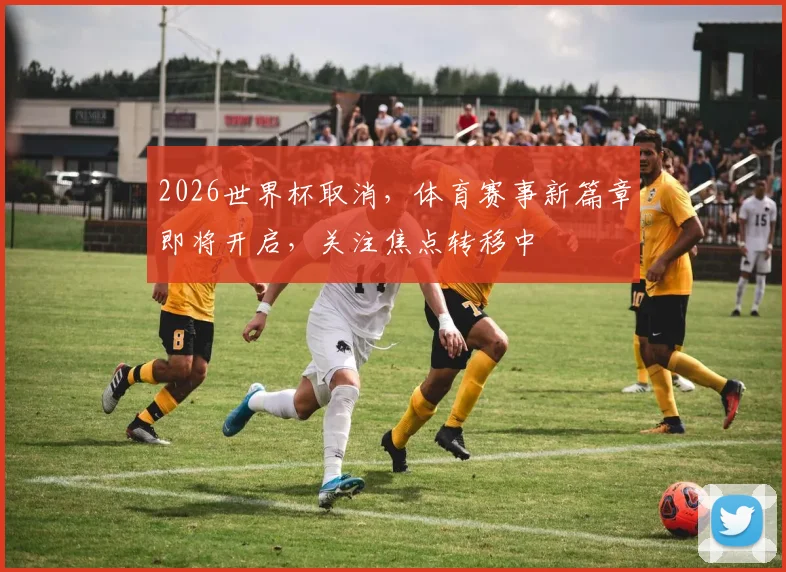 2026世界杯取消，体育赛事新篇章即将开启，关注焦点转移中