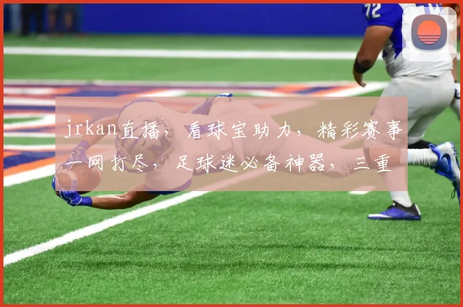 jrkan直播，看球宝助力，精彩赛事一网打尽，足球迷必备神器，三重福利等你来