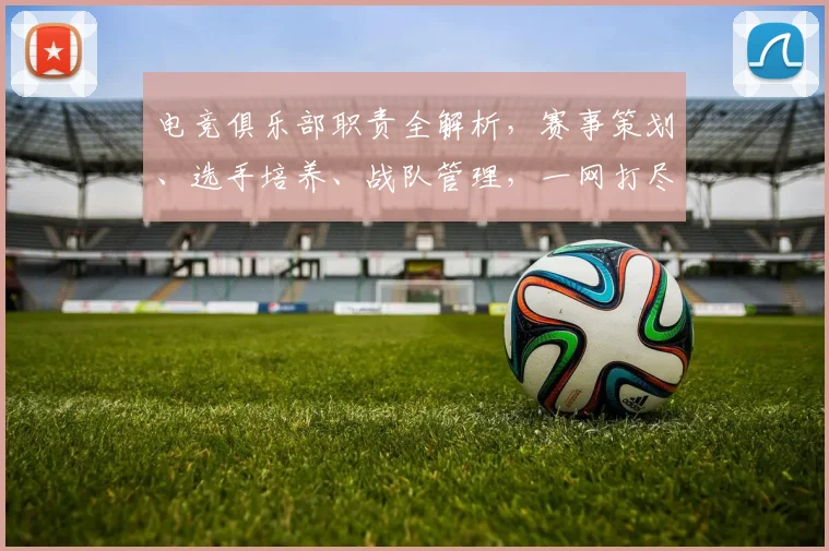 电竞俱乐部职责全解析，赛事策划、选手培养、战队管理，一网打尽