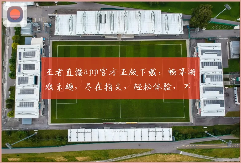 王者直播app官方正版下载，畅享游戏乐趣，尽在指尖，轻松体验，不容错过，下载即享