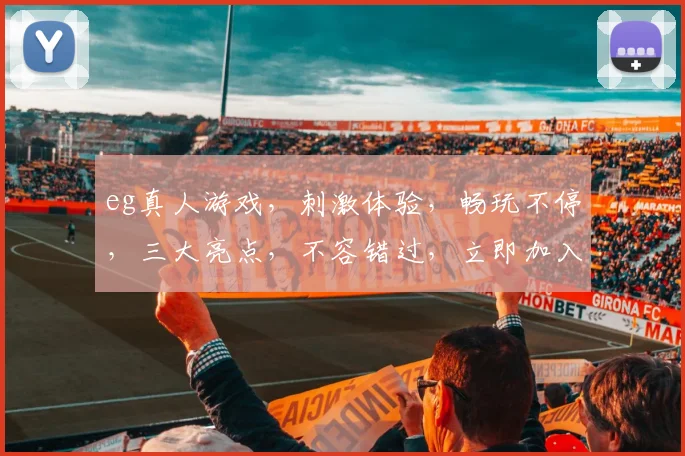 eg真人游戏，刺激体验，畅玩不停，三大亮点，不容错过，立即加入
