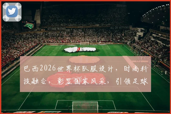 巴西2026世界杯队服设计，时尚科技融合，彰显国家风采，引领足球潮流，不容错过