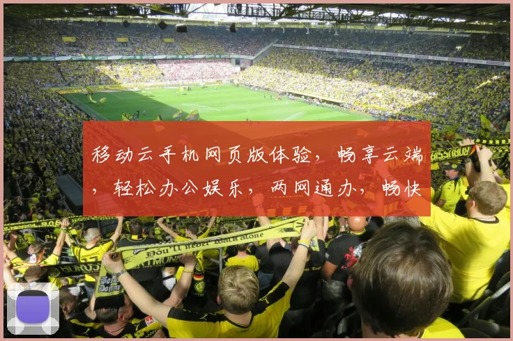 移动云手机网页版体验，畅享云端，轻松办公娱乐，两网通办，畅快无比