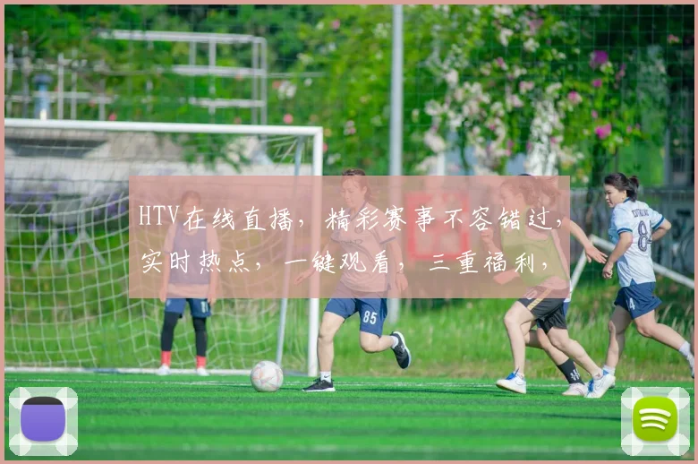 HTV在线直播，精彩赛事不容错过，实时热点，一键观看，三重福利，等你来享