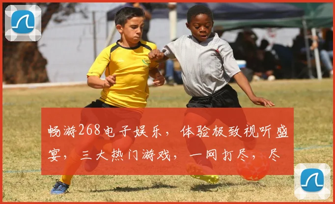 畅游268电子娱乐，体验极致视听盛宴，三大热门游戏，一网打尽，尽在掌握