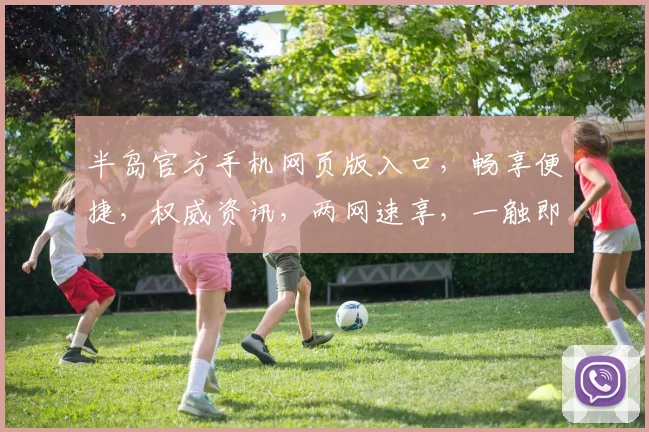 半岛官方手机网页版入口，畅享便捷，权威资讯，两网速享，一触即达。