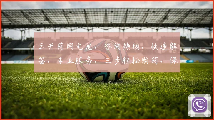 云开药网电话，咨询热线，快速解答，专业服务，三步轻松购药，保障健康生活