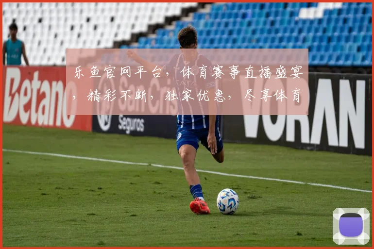 乐鱼官网平台，体育赛事直播盛宴，精彩不断，独家优惠，尽享体育激情，畅享视听盛宴