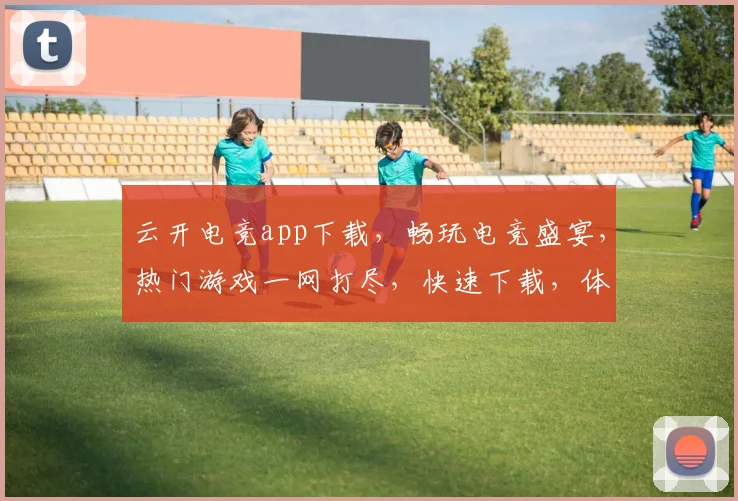 云开电竞app下载，畅玩电竞盛宴，热门游戏一网打尽，快速下载，体验极致竞技