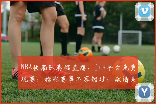 NBA快船队赛程直播，jrs平台免费观赛，精彩赛事不容错过，敬请关注