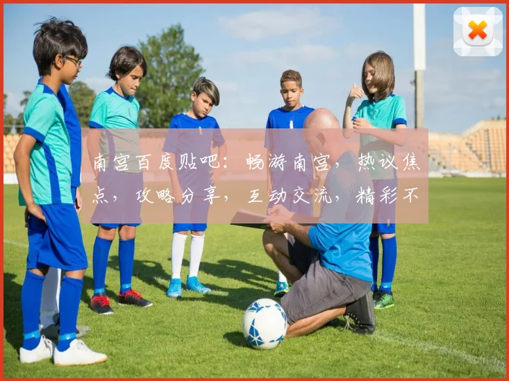 南宫百度贴吧：畅游南宫，热议焦点，攻略分享，互动交流，精彩不断，不容错过