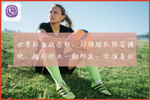 世界杯激战在即，32强球队阵容揭晓，精彩对决一触即发，你准备好了吗