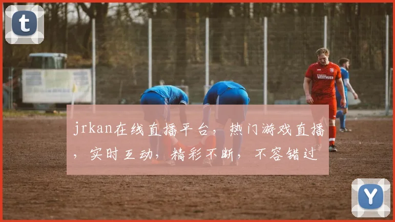 jrkan在线直播平台，热门游戏直播，实时互动，精彩不断，不容错过，快来加入