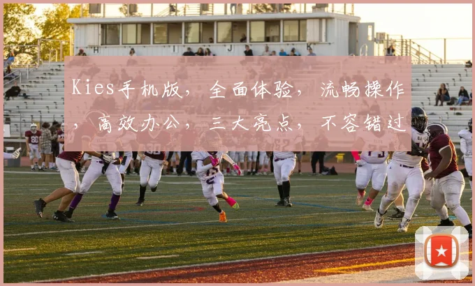 Kies手机版，全面体验，流畅操作，高效办公，三大亮点，不容错过，惊喜不断